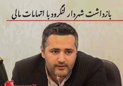 بازداشت شهردار لنگرود با اتهامات مالی